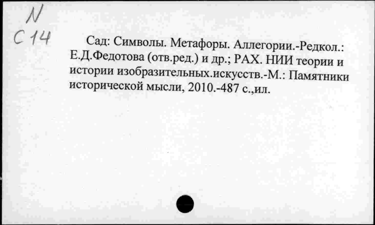 ﻿Сад: Символы. Метафоры. Аллегории.-Редкол.: Е.Д.Федотова (отв.ред.) и др.; РАХ. НИИ теории и истории изобразительных.искусств.-М.: Памятники исторической мысли, 2010.-487 с.,ил.